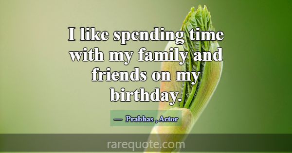 I like spending time with my family and friends on... -Prabhas
