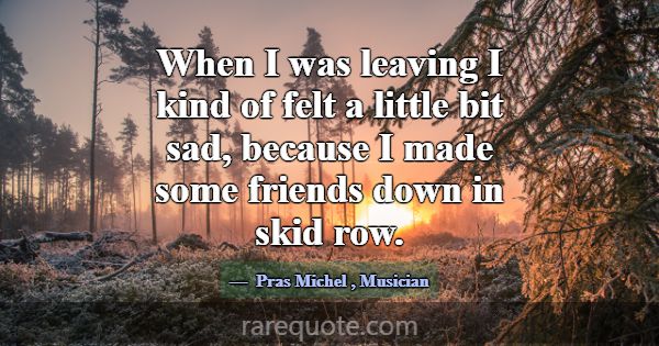 When I was leaving I kind of felt a little bit sad... -Pras Michel