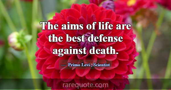 The aims of life are the best defense against deat... -Primo Levi