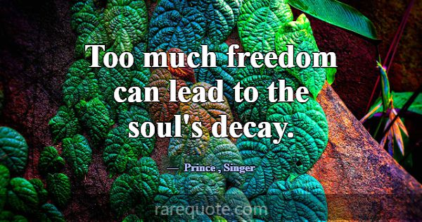 Too much freedom can lead to the soul's decay.... -Prince