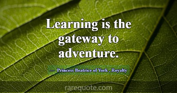 Learning is the gateway to adventure.... -Princess Beatrice of York