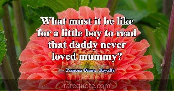 What must it be like for a little boy to read that... -Princess Diana