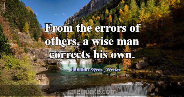 From the errors of others, a wise man corrects his... -Publilius Syrus