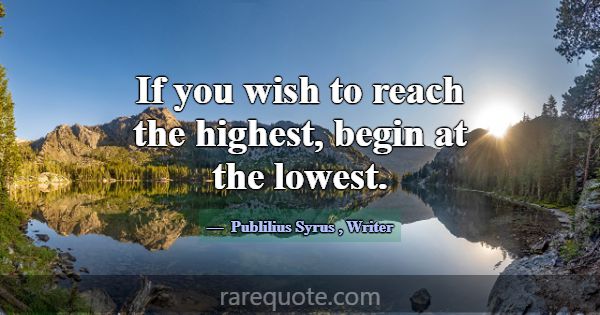 If you wish to reach the highest, begin at the low... -Publilius Syrus