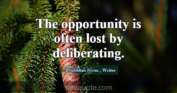 The opportunity is often lost by deliberating.... -Publilius Syrus