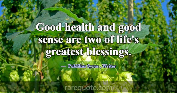 Good health and good sense are two of life's great... -Publilius Syrus