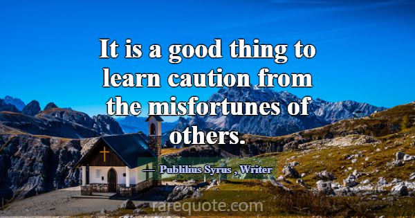 It is a good thing to learn caution from the misfo... -Publilius Syrus