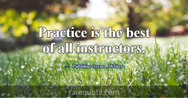 Practice is the best of all instructors.... -Publilius Syrus
