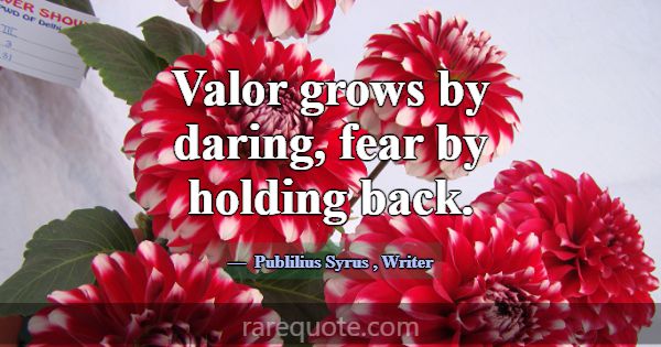 Valor grows by daring, fear by holding back.... -Publilius Syrus