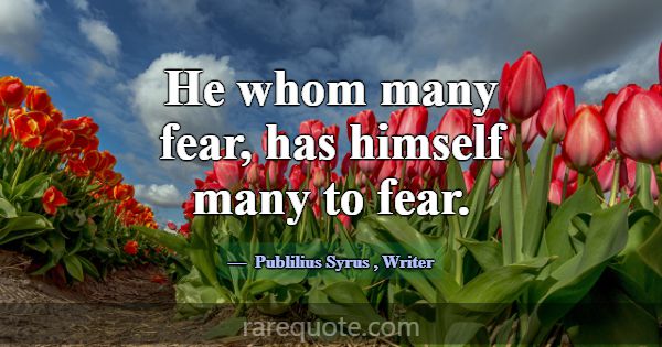 He whom many fear, has himself many to fear.... -Publilius Syrus