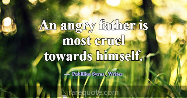 An angry father is most cruel towards himself.... -Publilius Syrus
