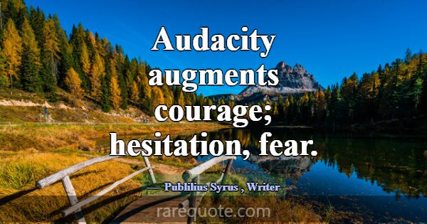 Audacity augments courage; hesitation, fear.... -Publilius Syrus