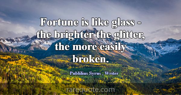 Fortune is like glass - the brighter the glitter, ... -Publilius Syrus