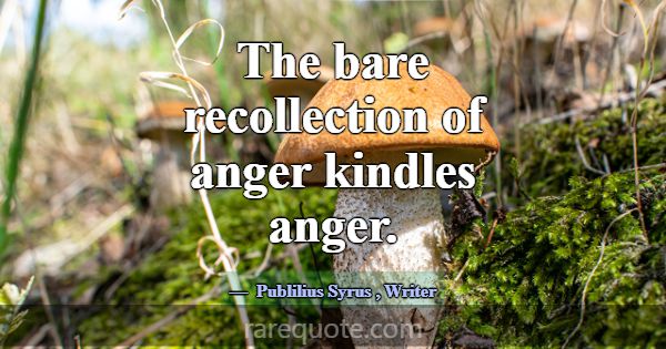 The bare recollection of anger kindles anger.... -Publilius Syrus