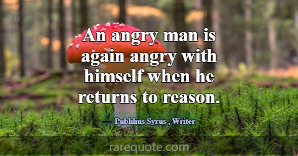 An angry man is again angry with himself when he r... -Publilius Syrus