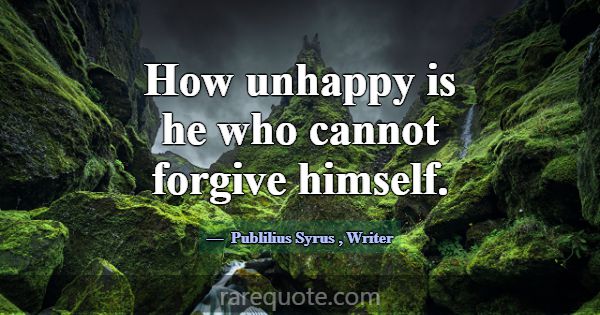 How unhappy is he who cannot forgive himself.... -Publilius Syrus