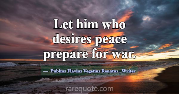 Let him who desires peace prepare for war.... -Publius Flavius Vegetius Renatus