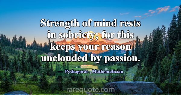 Strength of mind rests in sobriety; for this keeps... -Pythagoras