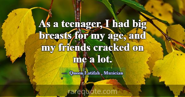 As a teenager, I had big breasts for my age, and m... -Queen Latifah