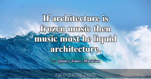 If architecture is frozen music then music must be... -Quincy Jones