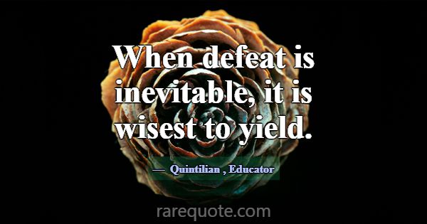 When defeat is inevitable, it is wisest to yield.... -Quintilian
