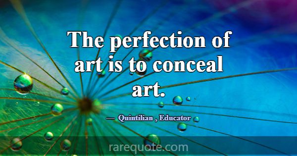 The perfection of art is to conceal art.... -Quintilian