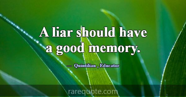 A liar should have a good memory.... -Quintilian