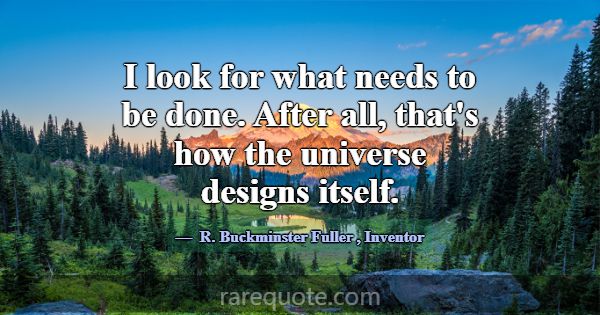 I look for what needs to be done. After all, that'... -R. Buckminster Fuller