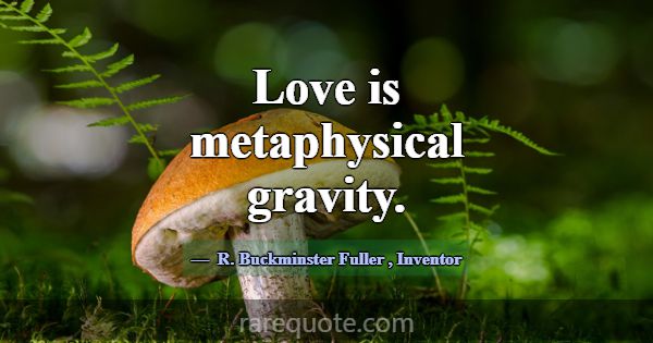 Love is metaphysical gravity.... -R. Buckminster Fuller