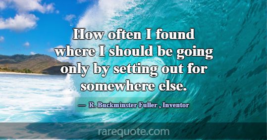 How often I found where I should be going only by ... -R. Buckminster Fuller