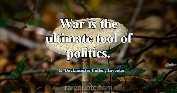 War is the ultimate tool of politics.... -R. Buckminster Fuller
