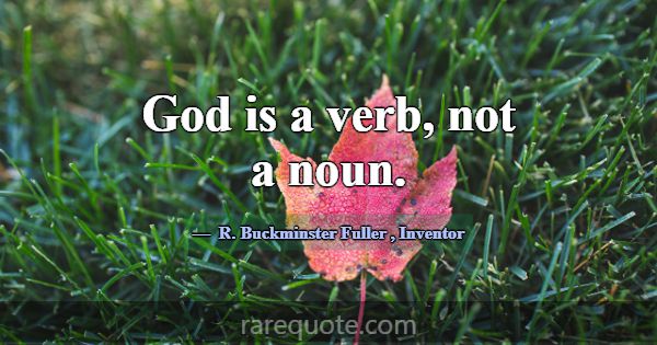 God is a verb, not a noun.... -R. Buckminster Fuller