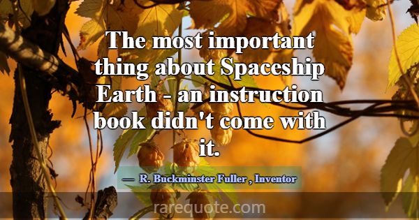 The most important thing about Spaceship Earth - a... -R. Buckminster Fuller