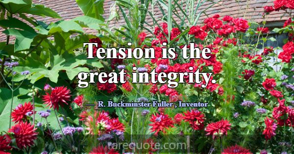 Tension is the great integrity.... -R. Buckminster Fuller