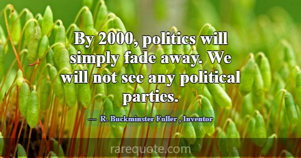 By 2000, politics will simply fade away. We will n... -R. Buckminster Fuller