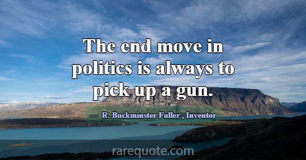 The end move in politics is always to pick up a gu... -R. Buckminster Fuller
