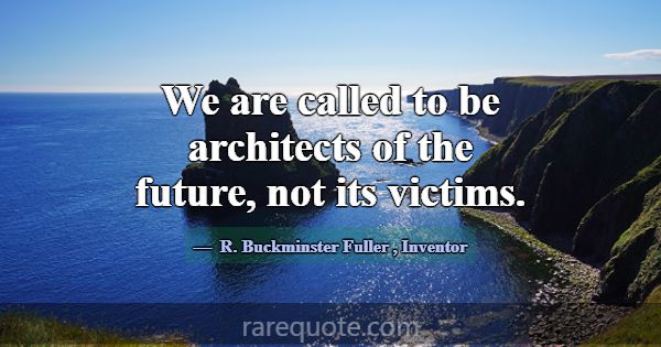 We are called to be architects of the future, not ... -R. Buckminster Fuller