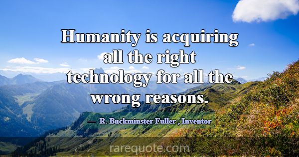 Humanity is acquiring all the right technology for... -R. Buckminster Fuller