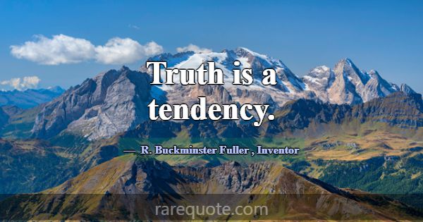 Truth is a tendency.... -R. Buckminster Fuller