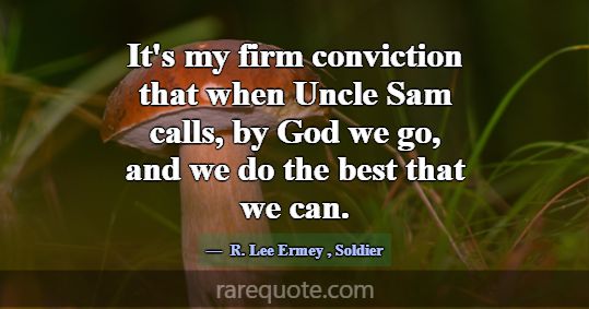 It's my firm conviction that when Uncle Sam calls,... -R. Lee Ermey