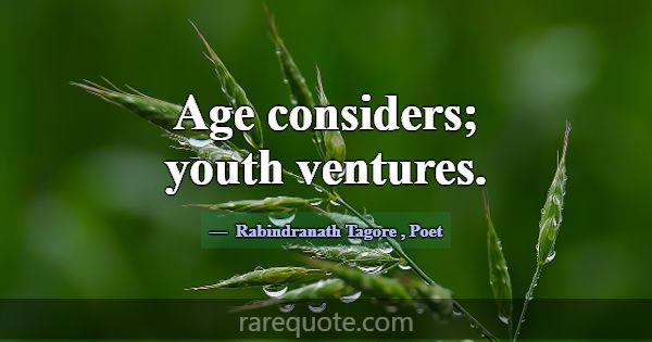Age considers; youth ventures.... -Rabindranath Tagore