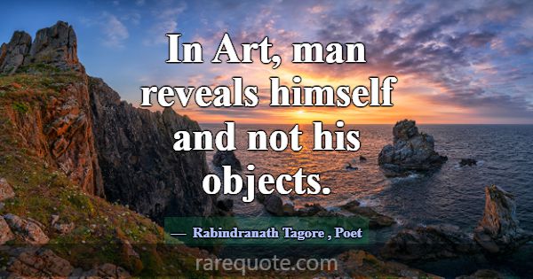 In Art, man reveals himself and not his objects.... -Rabindranath Tagore