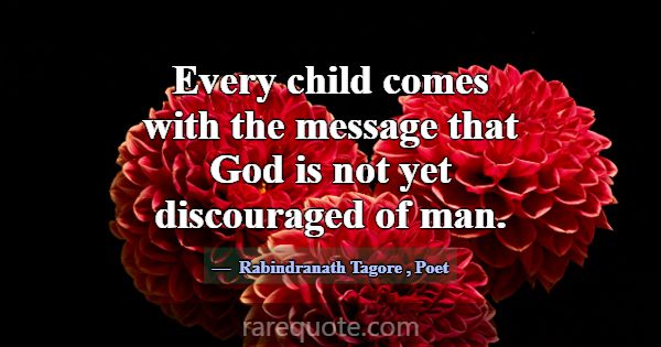 Every child comes with the message that God is not... -Rabindranath Tagore