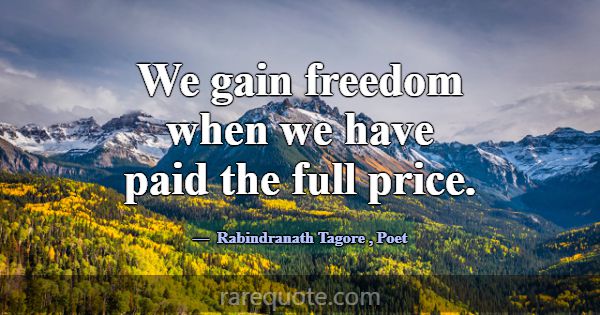 We gain freedom when we have paid the full price.... -Rabindranath Tagore
