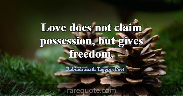 Love does not claim possession, but gives freedom.... -Rabindranath Tagore