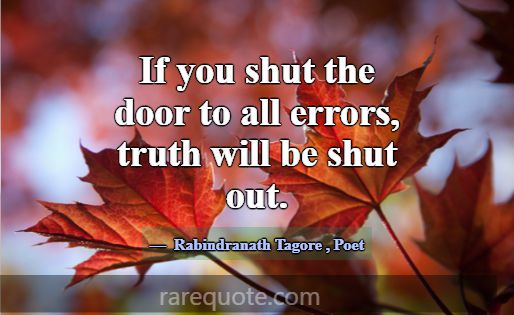 If you shut the door to all errors, truth will be ... -Rabindranath Tagore
