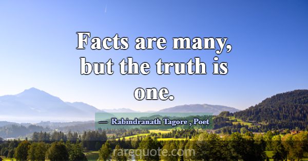 Facts are many, but the truth is one.... -Rabindranath Tagore