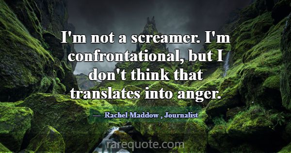 I'm not a screamer. I'm confrontational, but I don... -Rachel Maddow