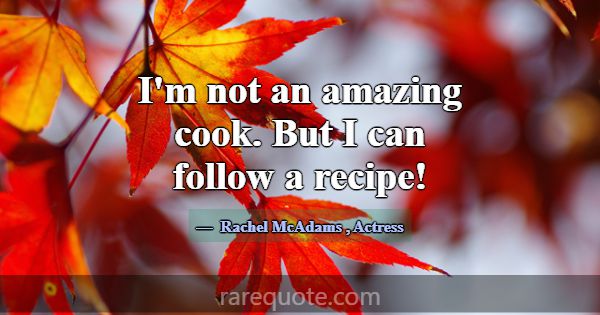 I'm not an amazing cook. But I can follow a recipe... -Rachel McAdams