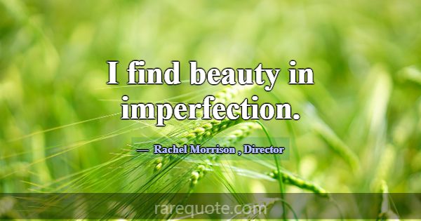 I find beauty in imperfection.... -Rachel Morrison